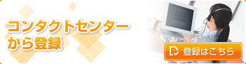 コンタクトセンターから登録 登録はこちら
