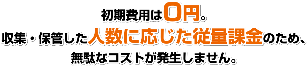 初期費用は0円。収集・保管した人数に応じた従量課金のため、無駄なコストが発生しません。