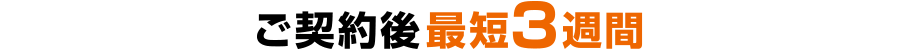 ご契約後最短3週間