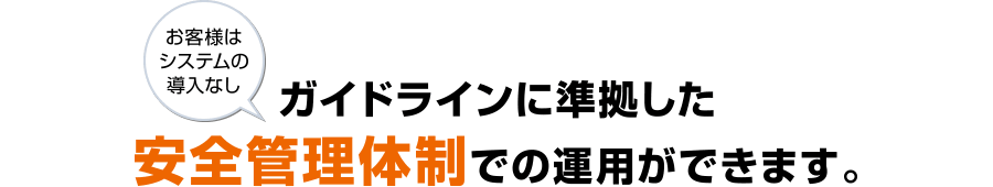 ガイドラインに準拠した安全管理体制での運用ができます。[お客様はシステムの導入なし]