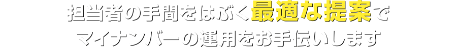 担当者の手間をはぶく最適な提案でマイナンバーの運用をお手伝いします