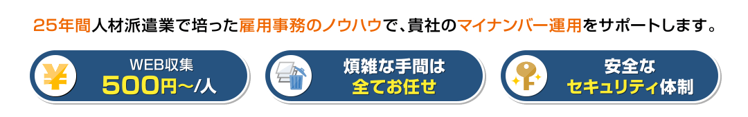 25年間人材派遣業で培った雇用事務のノウハウで貴社のマイナンバー運用をサポートします。 500円～／人・煩雑な手間は全てお任せ・安全なセキュリティ体制