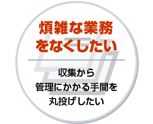 煩雑な業務をなくしたい 収集から管理にかかる手間を丸投げしたい