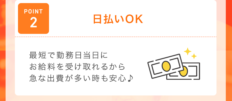 【POINT2：日払いOK】最短で勤務日当日にお給料を受け取れるから急な出費が多い時も安心♪