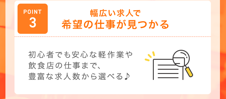【POINT3：幅広い求人で希望の仕事が見つかる】初心者でも安心な軽作業や飲食店の仕事まで、豊富な求人数から選べる♪
